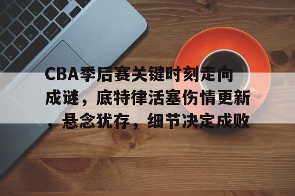 包含CBA季后赛关键时刻走向成谜，底特律活塞伤情更新，悬念犹存，细节决定成败的词条