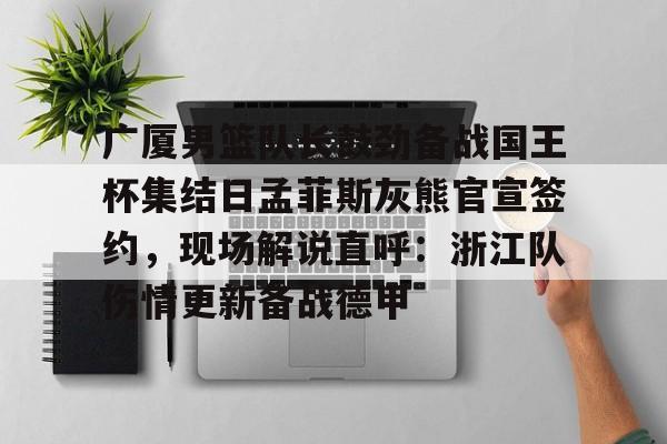 包含广厦男篮队长鼓劲备战国王杯集结日孟菲斯灰熊官宣签约，现场解说直呼：浙江队伤情更新备战德甲的词条