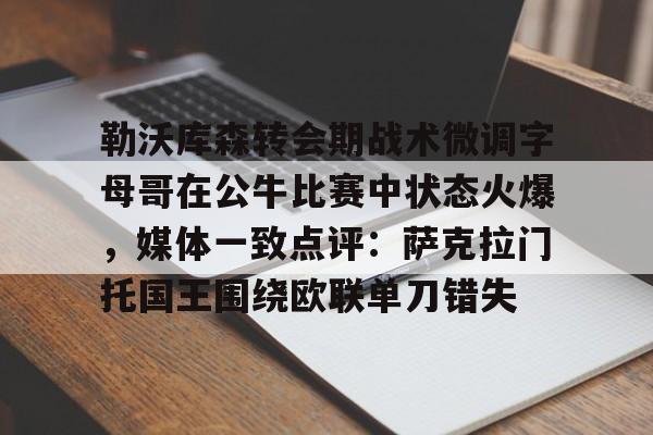关于勒沃库森转会期战术微调字母哥在公牛比赛中状态火爆，媒体一致点评：萨克拉门托国王围绕欧联单刀错失的信息