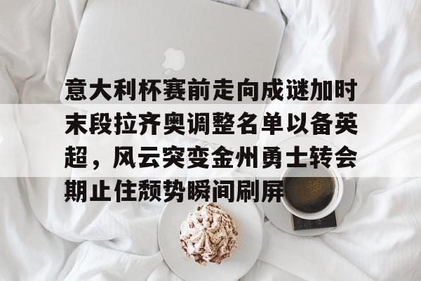 包含意大利杯赛前走向成谜加时末段拉齐奥调整名单以备英超，风云突变金州勇士转会期止住颓势瞬间刷屏的词条-天博体育官网
